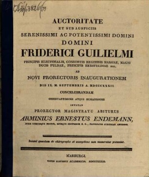 Auctoritate et sub auspiciis ... Domini Friderici Guilielmi ... ad novi prorectoris inaugurationem die IX. m. septembris a. MDCCCXXXII. concelebrandam ... invitat prorector magistratu abiturus Arminius Ernestus Endemann ... : Insunt quaedam de chirographo et exceptione non numeratae pecuniae