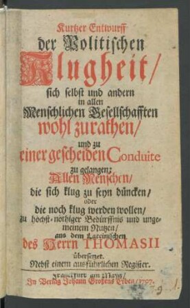 Kurtzer Entwurff der Politischen Klugheit, sich selbst und andern in allen Menschlichen Gesellschafften wohl zurathen, und zu einer gescheiden Conduite zu gelangen; Allen Menschen, die sich klug zu seyn düncken, oder die noch klug werden wollen, zu höchst-nöthiger Bedürffnis und ungemeinem Nutzen