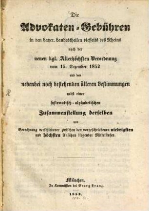 Die Advokaten-Gebühren in den bayer. Landestheilen diesseits des Rheins nach der neuen kgl. Allerhöchsten Verordnung vom 15. Dezember 1852 und den nebenbei noch bestehenden älteren Bestimmungen nebst einer systematisch-alphabetischen Zusammenstellung derselben und Berechnung verschiedener zwischen den vorgeschriebenen niedrigsten und höchsten Ansätzen liegender Mittelstufen