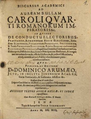 Discursus Academici Ad Auream Bullam Caroli Quarti Romanorum Imperatoris &c. : In Quibus De Conductu Electoribus Praestando, Romanorum Regis Electione, Sessione Electorum ... aliisq[ue] materiis ad iuris Publici elucidationem pertinentibus tractatur