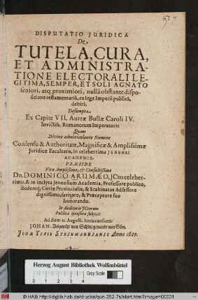 Disputatio Iuridica De Tutela, Cura, Et Administratione Electorali Legitima, Semper, Et Soli Agnato seniori, atq[ue] proximiori, nulla obstante dispositione testamentaria, ex lege Imperii publica, debita : Desumpta Ex Capite VII. Aureae Bullae Caroli IV. Invictiss. Romanorum Imperatoris
