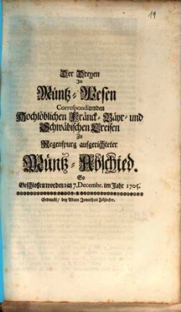 Der Dreyen Im Müntz-Wesen Correspondirenden Hochlöblichen Fränck- Bäyr- und Schwäbischen Creisen Zu Regenspurg aufgerichteter Müntz-Abschied : So Geschlossen worden den 7. Decembr. im Jahr 1705.