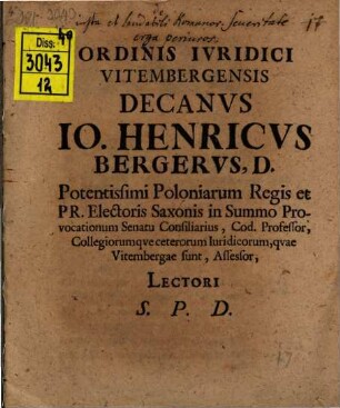 Ordinis Ivridici Vitembergensis Decanvs Io. Henricvs Bergervs, D. Potentissimi Poloniarum Regis et PR. Electoris Saxonis in Summo Provocationum Senatu Consiliarius, Cod. Professor, Collegiorumqve ceterorum Iuridicorum, qvae Vitembergae sunt, Assessor, Lectori S.P.D.