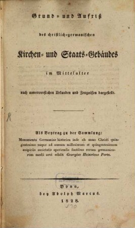 Grund- und Aufriß des christlich-germanischen Kirchen- und Staats-Gebäudes in Mittelalter : nach unverwerflichen Urkunden und Zeugnissen dargestellt ; als Beytrag zu der Sammlung "Monumenta Germaniae historica"