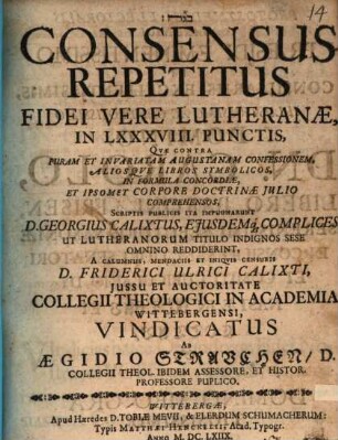 Consensus Repetitus Fidei Vere Lutheranae, In LXXXVIII. Punctis : Quae Contra Puram Et Invariatam Augustanam Confessionem, Aliosque Libros Symbolicos, In Formula Concordiae, Et Ipsomet Corpore Doctrinae Iulio Comprehensos, Scriptis Publicis Ita Impugnarunt D. Georgius Calixtus, Eiusdemq[ue] Complices ... A Calumniis, Mendaciis Et Iniquis Censuris D. Friderici Ulrici Calixti