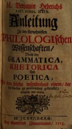 M. Benjamin Hederichs Rect. Schol. Hayn. Anleitung Zu den fürnehmsten Philologischen Wissenschaften, Nach der Grammatica, Rhetorica Und Poetica, So fern solche insonderheit einem, der die Studia zu prosequiren gedencket, nützlich und nöthig : So fern solche insonderheit einem, der die Studia zu prosequiren gedencket, nützlich und noethig
