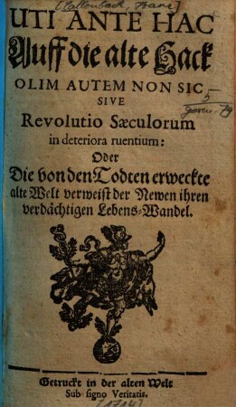 Uti Ante Hac Auff die alte Hack Olim Autem Non Sic Sive Revolutio Saeculorum in deteriora ruentium: Oder Die von den Todten erweckte alte Welt verweist der Newen ihren verdächtigen Lebens-Wandel