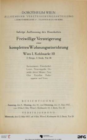 Infolge Auflassung des Haushaltes freiwillige Versteigerung einer kompletten Wohnungseinrichtung : Wien I, Kohlmarkt 10, 2. Stiege, 2. Stock, Tür 26 ; Speisezimmer, Einzelmöbel, Luster, Perserteppiche, Gemälde älterer Meister, Zinn, Glas, Porzellan, Radioappart und Varia ; Versteigerung: 12. Mai 1937