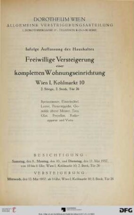 Infolge Auflassung des Haushaltes freiwillige Versteigerung einer kompletten Wohnungseinrichtung : Wien I, Kohlmarkt 10, 2. Stiege, 2. Stock, Tür 26 ; Speisezimmer, Einzelmöbel, Luster, Perserteppiche, Gemälde älterer Meister, Zinn, Glas, Porzellan, Radioappart und Varia ; Versteigerung: 12. Mai 1937