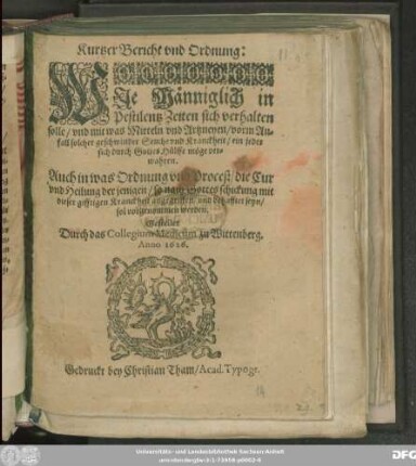 Kurtzer Bericht und Ordnung: Wie Männiglich in Pestilentz Zeiten sich verhalten solle/ und mit was Mitteln und Artzneyen/ vorm Anfall solcher geschwinder Seuche und Kranckheit/ ein jeder sich durch Gottes Hülffe möge verwahren : Auch in was Ordnung und Proceß/ die Cur und Heilung der jenigen/ so nach Gottes schickung mit dieser gifftigen Kranckheit angegriffen/ und behafftet seyn/ sol vorgenommen werden