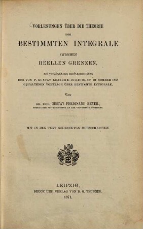 Vorlesungen über die Theorie der bestimmten Integrale zwischen reellen Grenzen : mit vorzüglicher Berücksichtigung der von P. Gustav Lejeune-Dirichlet im Sommer 1858 gehaltenen Vorträge über bestimmte Integrale