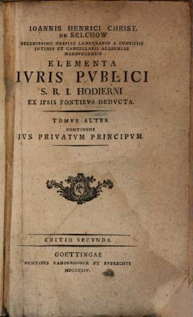 Ioannis Henrici Christ. De Selchow Serenissimo Hassiae Landgravio A Consiliis Intimis Et Cancellarii Academiae Marbvrgensis Elementa Ivris Pvblici S.R.I. Hodierni Ex Ipsis Fontibvs Dedvcta, Tomvs Alter. Continens Ivs Privatim Principvm
