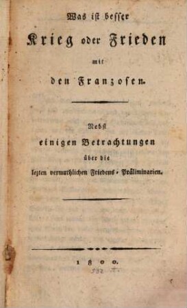 Was ist besser, Krieg oder Frieden mit den Franzosen : Nebst einigen Betrachtungen über die letzten vermuthlichen FriedensPräliminarien