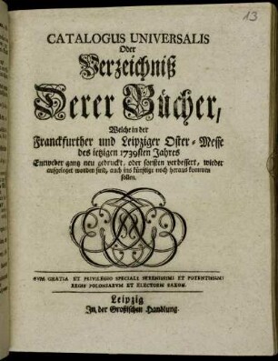 1739: Catalogus universalis, oder Verzeichniß derer Bücher, welche in der Frankfurter und Leipziger Oster-Messe entweder ganz neu gedruckt oder sonsten verbessert wieder aufgeleget worden sind, auch ins künftige noch herauskommen sollen