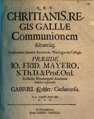 Chritianis. Regis Galliae Communionem sub utraq[ue] Consentiente Summe Reverendo Theologorum Collegio Praeside Io. Frid. Mayero, S.Th.D. & Prof. Ord. In Illustri Wittebergensi Academia Publice expendet Gabriel Kehler, Gedanensis. D. 5. Augusti Anno 1686. H.L.C.