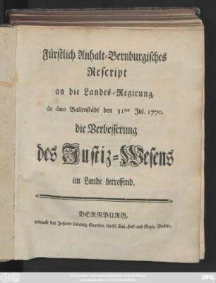 Fürstlich Anhalt-Bernburgisches Rescript an die Landes-Regirung, de dato Ballenstädt den 31sten Jul. 1770. die Verbesserung des Justiz-Wesens im Lande betreffend