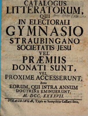 Catalogus litteratorum, qui in Electorali Gymnasio Straubingano Societatis Jesu vel praemiis donati sunt, vel proxime accesserunt, item eorum, qui intra annum doctrina eminuerunt. 1747