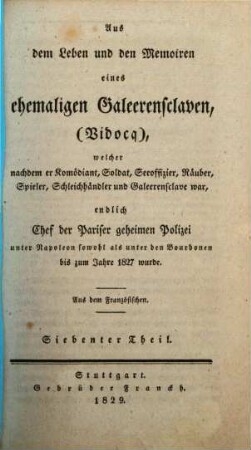Aus dem Leben und den Memoiren eines ehemaligen Galeerensclaven, (Vidocq) : welcher nachdem er Comödiant, Soldat, Seeoffizier, Räuber, Spieler, Schleichhändler und Galeerensclave war endlich Chef der Pariser geheimen Polizei unter Napoleon sowohl als unter den Bourbonen bis zum Jahre 1827 wurde, 7