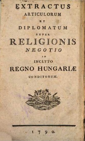 Extractus Articulorum Et Diplomatum Super Religionis Negotio In Inclyto Regno Hungariae Conditorum : = Auszug dererjenigen Artikeln und Diplomaten welche in Religionssachen in dem löblichen Königreich Ungarn sind errichtet worden