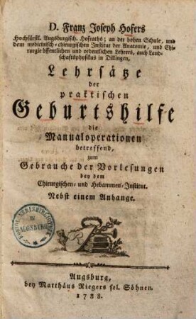 Franz Joseph Hofers ... Lehrsätze der praktischen Geburtshilfe, die Manualoperationen betreffend : zum Gebrauche der Vorlesungen bey dem Chirurgischen- und Hebammen-Institut ; nebst einem Anhange