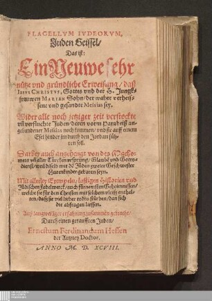 Flagellvm Ivdeorvm, Juden Geissel/ Das ist: Ein Neuwe sehr nütze vnd gründliche Erweisung/ daß Iesvs Christvs, Gottes vnd der H. Jungkfrauwen Marien Sohn/ der wahre verheissene vnd gesandte Messias sey : Wider alle ... Juden/ deren ... Messias noch kommen ... soll. Darbey auch angehengt von des Machomets vn[d] aller Türcken vrsprung/ Glaube[n] vnd Gottsdienst ... Mit allerley Exempeln/ lustigen Historien vnd Jüdischen Fabelwerck ...