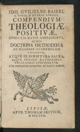 Joh. Guilielmi Baieri, S. Theol. D. Et Prof. Publici, Compendium Theologiæ Positivæ, Adiectis Notis Amplioribus, Quibus Doctrina Orthodoxa Ad Paideian Academicam Explicatur, Atque Ex Scriptura Sacra, Eique Innixis Rationibus Theologicis Confirmatur