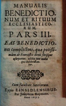 Manuale Benedictionum Et Rituum Ecclesiasticorum, Qui Saepius Tam Intra, Quam Extra Ecclesias exercendi occurrunt : Ex Rituali Romano, Constantiensi, aliisque collectum ..., 3. Eas Benedictiones complectens, quae potißimum ab Exorcistis domi forisque usurpantur ... : addita sunt multa quae desiderabantur
