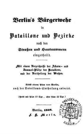 Berlin's Bürgerwehr in Bataillone und Bezirke nach den Strassen und Hausnummern eingetheilt : mit einem Verzeichnisse der Allarm- und Sammel-Plätze der Bataillone, und der Vertheilung der Wachen ; nebst einem Plan von Berlin, nach der Bataillons-Eintheilung colorirt