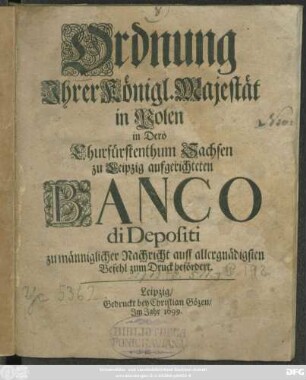Ordnung Ihrer Königl. Majestät in Polen in Dero Churfürstenthum Sachsen zu Leipzig aufgerichteten Banco di Depositi : zu männigliches Nachricht auff allergnädigsten Befehl zum Druck befördert ; [Gegeben zu Leipzig auf dem Schloß Pleissenburg/ den 10/20 Mäy/ 1699.]
