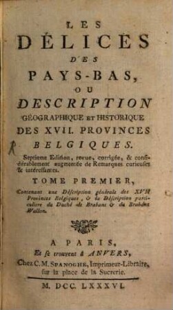 Les Délices Des Pays-Bas, Ou Description Géographique Et Historique Des XVII. Provinces Belgiques, 1 : Contenant une Déscription générale des XVII Provinces Belgiques, et la Déscription particuliere du Duché de Brabant et du Brabant Wallon