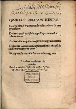 Qvae hoc libro continentvr: Georgii Simler Vuimpinensis observationes de arte grammatica, de literis grecis ac diphthongis et quemadmodum ad nos veniant, abbrevationes quibus frequentissime graeci utuntur, erotemata Guarini ex Chrysdorae libello maiusculo cum interpretatione latina, isagogicum sive introductorium in literas graecas