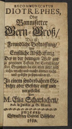 Excommunicatus Diotrephes, Oder Bannisirter Gern-Groß/ Das ist: Freundliche Bestraffung/ Und Ernstliche Abschaffung Des in der heutigen Welt gar zu gemeinen Lasters der Einbildung/ oder Ehrgeitzes/ da ein jeder sieht und ticht/ wacht und tracht immer mehr und grösser zu seyn/ als er ist