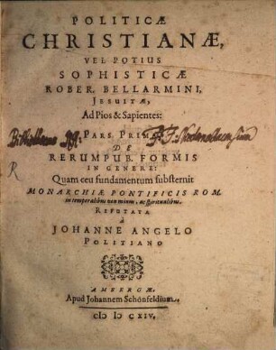 Politicae Christianae, Vel Potius Sophisticae Rober. Bellarmini, Jesuitae, Ad Pios & Sapientes : Pars Prima, De Rerum Pub. Formis In Genere: Quam ceu fundamentum substernit Monarchiae Pontificis Rom. in temporalibus non minus, ac spiritualibus