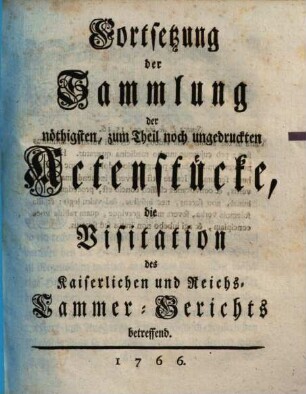 ... Fortsetzung der Sammlung der nöthigsten, zum Theil noch ungedruckten Actenstücke, die Visitation des Kaiserlichen und Reichs-Cammer-Gerichts betreffend. [1]