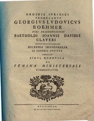 Ordinis iuridici prodecanus Georgius Ludovicus Boehmer ... Bartholdi Ioannis Davidis Claveri ... solennia inauguralia in Georgia Augusta indicit simul nonnulla de femina ministeriali commentatur