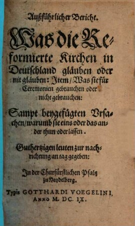Außführlicher Bericht. Was die Reformierte Kirchen in Deutschland gläuben oder nit gläuben: Item, Was sie für Ceremonien gebrauchen oder nicht gebrauchen : Sampt beygefügten Ursachen, warumb sie eins oder das ander thun oder lassen