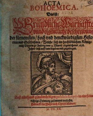 Acta Bohoemica. Das ist: Gründliche Warhaffte unnd eigentliche beschreibung der fürnemsten, hoch und denckwürdigsten Historien und Geschichten, Welche sich im hochlöblichen Königreich Böheim zu Anfang vom 9. Martii abgewichenes 1618. Jahrs, biß auff dato begeben und zugetragen : Auß allerhand glaubwürdigen publicis scriptis in eine feine richtige Ordnung zusammen verfasset