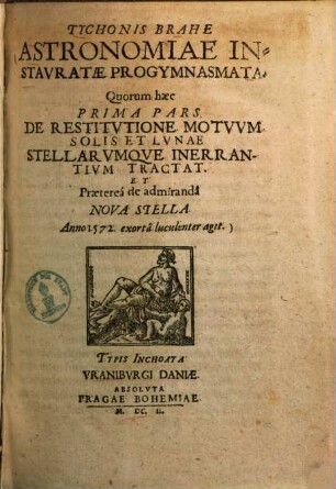 Astronomiae instauratae progymnasmata, 1.. Quorum haec prima pars de restitutione motuum solis et lunae stellarumque inerrantium tractat. et praeterea de admiranda nova stella anno 1572 exorta luculenter agit