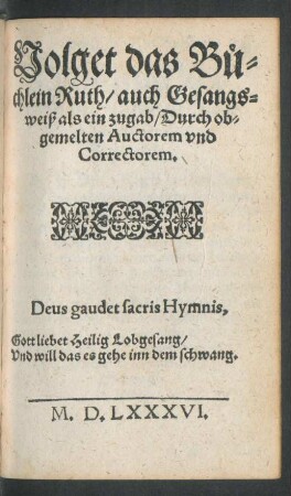 Volget das Büchlein Ruth/ auch Gesangsweiß als ein zugab/ Durch obgemelten Auctorem und Correctorem.