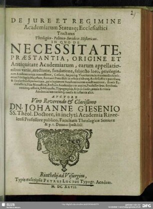 De Iure Et Regimine Academiarum Statusq[ue] Ecclesiastici Tractatus Theologico-Politico-Iuridico-Historicus : In Quo De Necessitate, Praestantia, Origine Et Antiquitate Academiarum, earum appellationibus variis, erectione, fundatione, subiecto loco, privilegiorum Academicorum concessione, Caesaris, Imperiiq[ue] Vicariorum in muniendis Academias Privilegiis Maiestate, Romani Pontificis in rebus ritibusq[ue] Ecclesiasticis potestate ... Rectore Academiarum capite ... Stipendiariis, paenis & ruinis Academiarum earumq[ue] causis & infinitis aliis