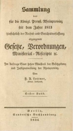 Bd. 1: Sammlung der für die Königl. Preuß. Rheinprovinz seit dem Jahre 1813 hinsichtlich der Rechts- und Gerichtsverfassung ergangenen Gesetze, Verordnungen, Ministerial-Rescripte etc.