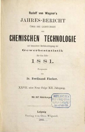 Rudolf von Wagner's Jahresbericht über die Leistungen der chemischen Technologie : mit besonderer Berücksichtigung der Gewerbestatistik für das Jahr .... 27. 1881 (1882) = N.F. 12