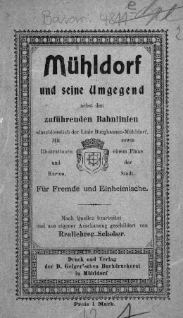Mühldorf und seine Umgegend nebst den zuführenden Bahnlinien : mit Illustrationen und Karte, sowie einem Plane der Stadt. Für Fremde und Einheimische. Nach Quellen bearbeitet und eigener Anschauung geschildert von Reallehrer Schober