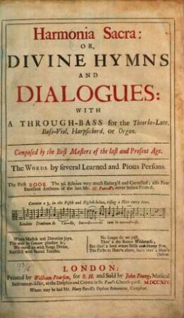 Harmonia Sacra: OR, DIVINE HYMNS AND DIALOGUES: WITH A THROUGH-BASS for the Theorbo-Lute, Bass-Viol, Harpsichord, or Organ. Composed by the Best Masters of the last and Present Age. ... The First BOOK. ... also Four Excellent Anthems of the late Mr. H. Purcell's never before Printed