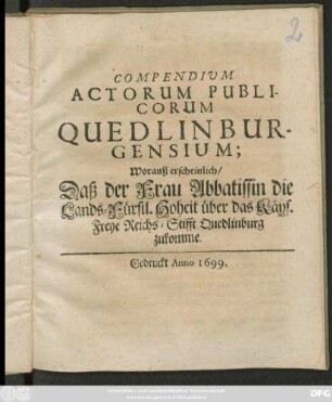 Compendium Actorum Publicorum Quedlinburgensium; Worauß erscheinlich/ Daß der Frau Abbatissin die Lands-Fürstl. Hoheit über das Käys. Freye Reichs-Stifft Quedlinburg zukomme
