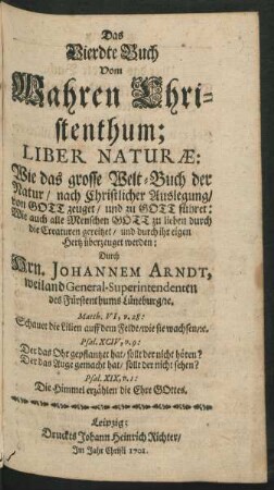 Das Vierdte Buch Vom Wahren Christenthum; Liber Naturæ: Wie das grosse Welt-Buch der Natur, nach Christlicher Auslegung, von Gott zeuget, und zu Gott führet ...