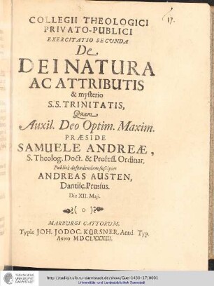 Collegii Theologici Privato-Publici Exercitatio ; Exercitatio secunda : De Dei Natura Ac Attributis & mysterio / [Exercitatio] Quam Aux: Deo Optin. Maxim. Praeside Samuele Andreae ... publice defendendam suscipiet Andreas Austen , dantilc. Prussus. Die XII. Maji