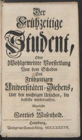 Der Frühzeitige Student, Oder Wohlgemeinte Vorstellung Von dem Schaden Des Frühzeitigen Universitäten-Ziehens, Und den wichtigen Ursachen, die dasselbe wiederrathen