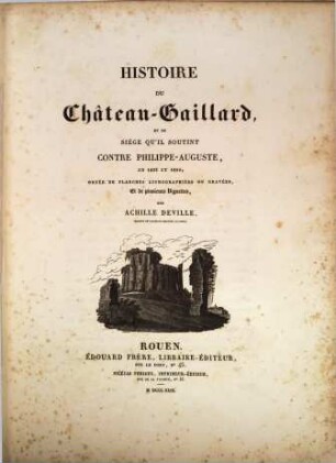 Histoire du Chateau-Gaillard, et du siège qu'il soutint contre Philippe- -Auguste, en 1203 et 1204 : ornée de planches lithographiées ou gravées, et de plusieurs Vignettes
