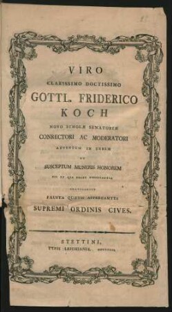Viro Clarissimo Doctissimo Gottl. Friderico Koch Novo Scholæ Senatoriæ Conrectori Ac Moderatori Adventum In Urbem Et Susceptum Muneris Honorem Pie Et Qua Decet Oberservantia Gratulantur Fausta Quævis Apprecantes Supremi Ordinis Cives